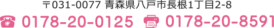 〒031-0077 青森県八戸市長根1丁目2-8 TEL.0178-20-0125